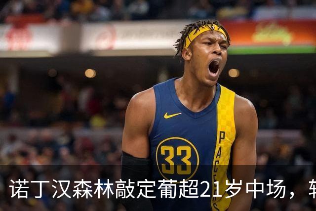 诺丁汉森林敲定葡超21岁中场，转会敲定后先外租奥林匹亚科斯